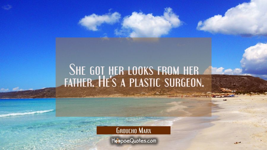 She got her looks from her father. He&#039;s a plastic surgeon. Groucho Marx Quotes