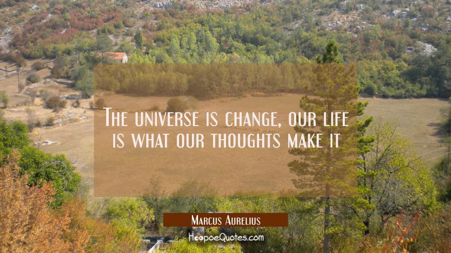 The universe is change, our life is what our thoughts make it Marcus Aurelius Quotes