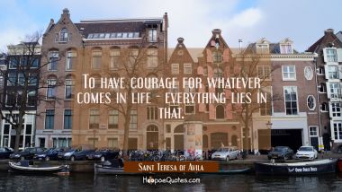 To have courage for whatever comes in life - everything lies in that. Saint Teresa of Avila Quotes