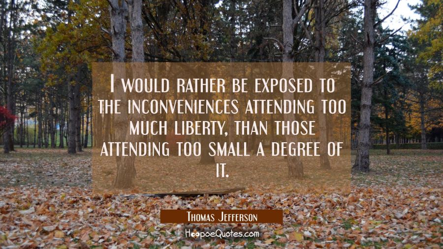 I would rather be exposed to the inconveniences attending too much liberty than those attending too Thomas Jefferson Quotes
