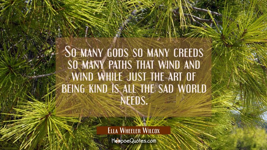 So many gods so many creeds so many paths that wind and wind while just the art of being kind is al Ella Wheeler Wilcox Quotes