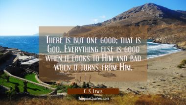 There is but one good; that is God. Everything else is good when it looks to Him and bad when it turns from Him. C. S. Lewis Quotes
