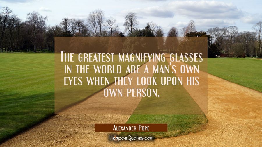 The greatest magnifying glasses in the world are a man&#039;s own eyes when they look upon his own perso Alexander Pope Quotes