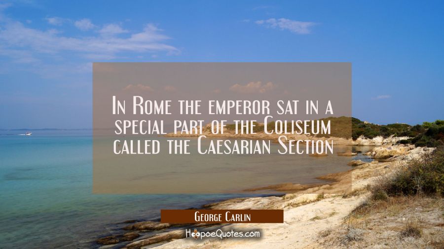 In Rome the emperor sat in a special part of the Coliseum called the Caesarian Section George Carlin Quotes