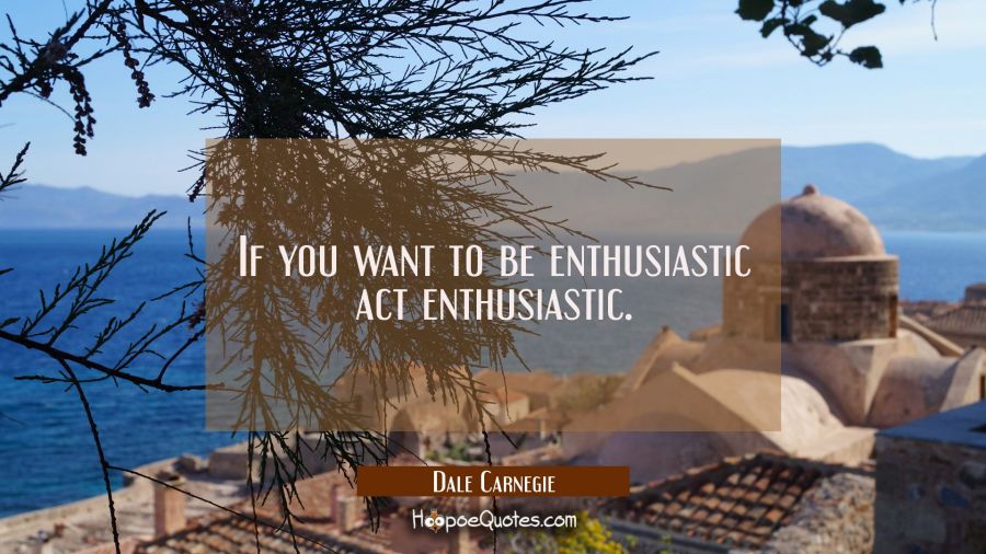 If you want to be enthusiastic act enthusiastic. Dale Carnegie Quotes