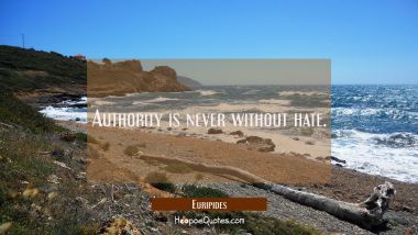 Authority is never without hate. Euripides Quotes