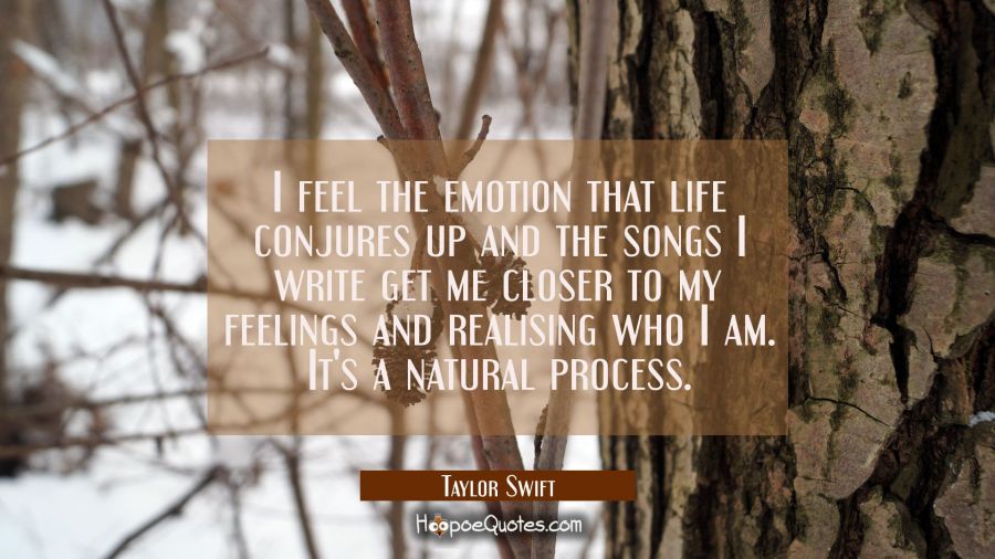 I feel the emotion that life conjures up and the songs I write get me closer to my feelings and rea Taylor Swift Quotes