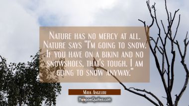 Nature has no mercy at all. Nature says &quot;I&#039;m going to snow. If you have on a bikini and no snowshoe Maya Angelou Quotes