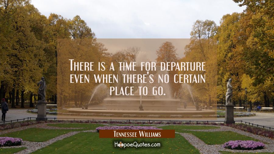 There is a time for departure even when there's no certain place to go. Tennessee Williams Quotes