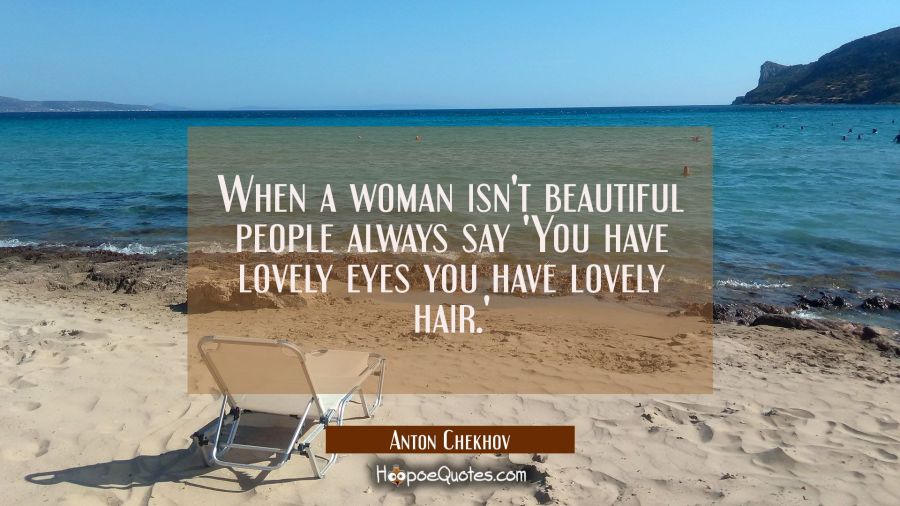When a woman isn't beautiful people always say 'You have lovely eyes you have lovely hair.' Anton Chekhov Quotes