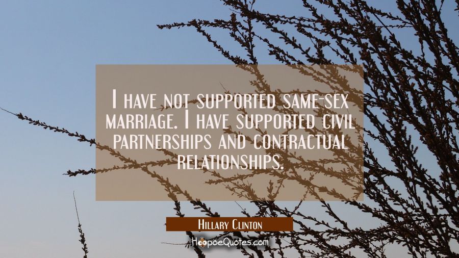 I have not supported same-sex marriage. I have supported civil partnerships and contractual relatio Hillary Clinton Quotes