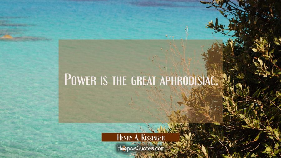 Power is the great aphrodisiac. Henry A. Kissinger Quotes