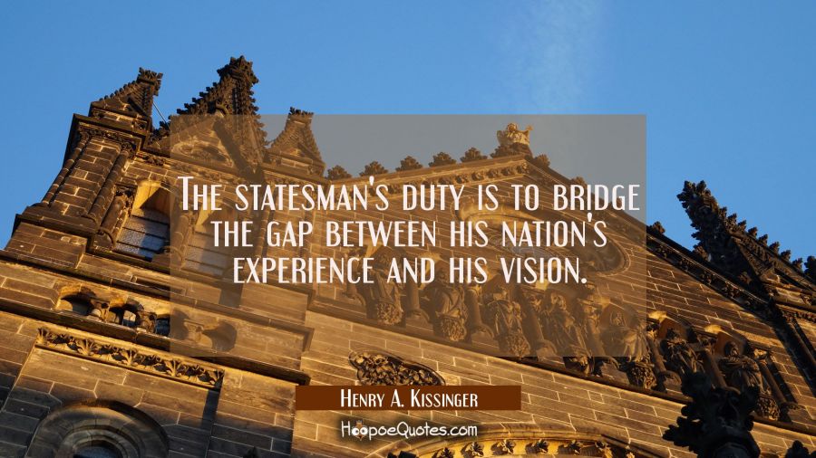 The statesman's duty is to bridge the gap between his nation's experience and his vision. Henry A. Kissinger Quotes