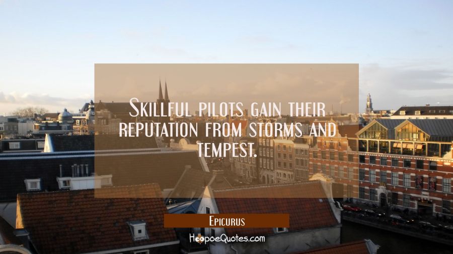 Skillful pilots gain their reputation from storms and tempest. Epicurus Quotes
