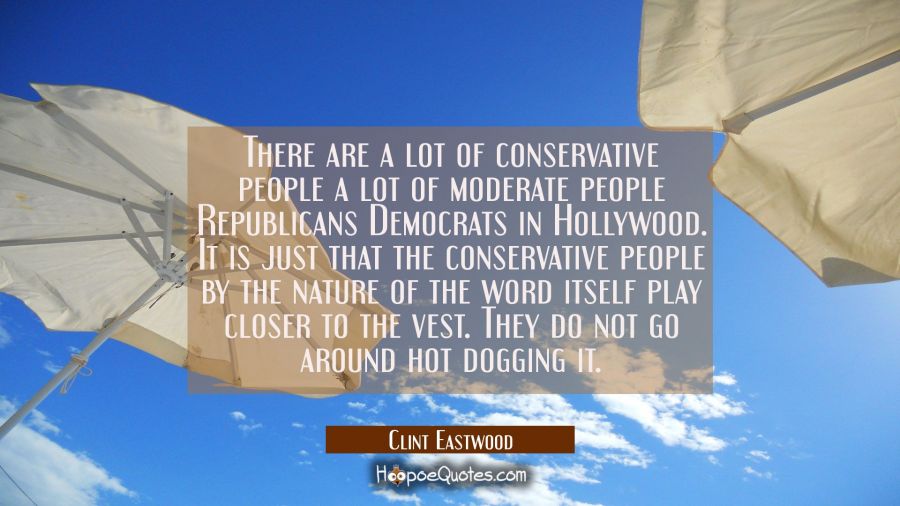 There are a lot of conservative people a lot of moderate people Republicans Democrats in Hollywood. Clint Eastwood Quotes