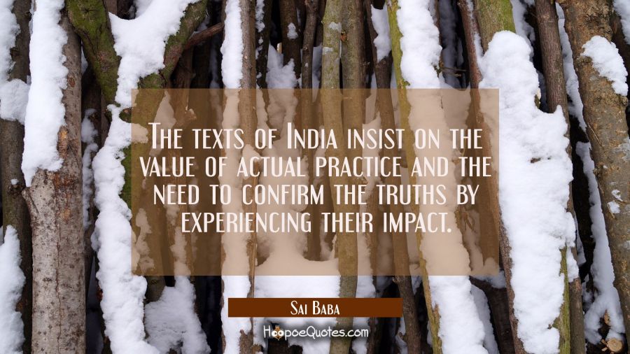 The texts of India insist on the value of actual practice and the need to confirm the truths by exp Sai Baba Quotes