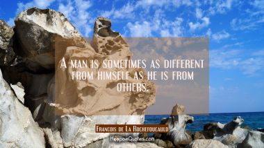 A man is sometimes as different from himself as he is from others. Francois de La Rochefoucauld Quotes