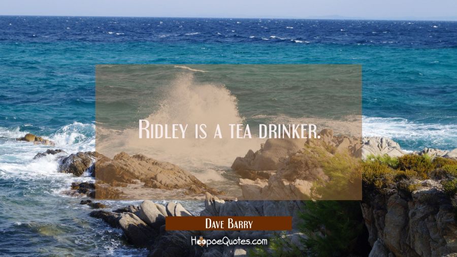 Ridley is a tea drinker. Dave Barry Quotes
