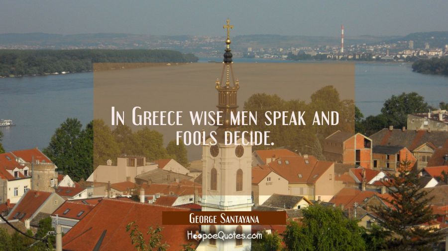 In Greece wise men speak and fools decide. George Santayana Quotes