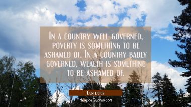 In a country well governed poverty is something to be ashamed of. In a country badly governed wealt