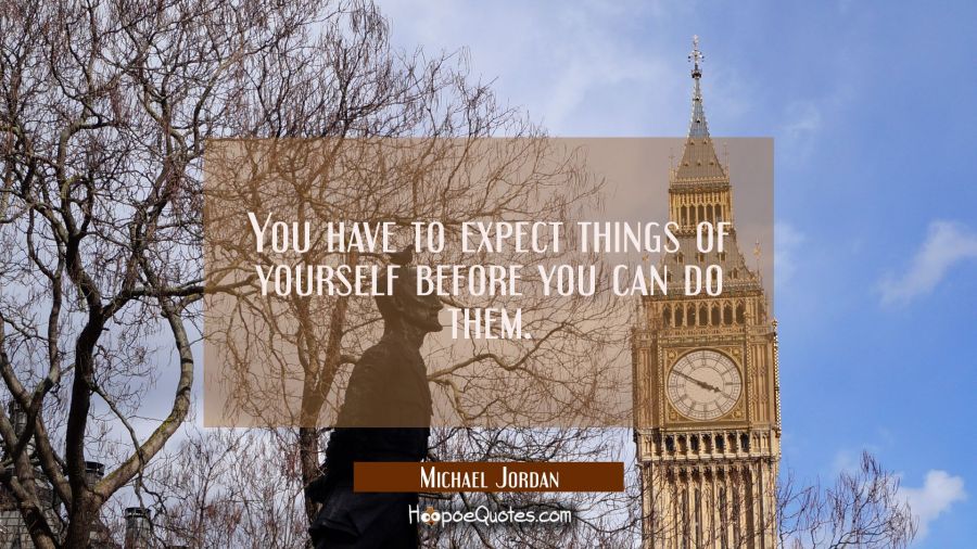 You have to expect things of yourself before you can do them. Michael Jordan Quotes
