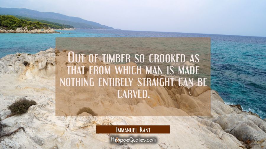 Out of timber so crooked as that from which man is made nothing entirely straight can be carved. Immanuel Kant Quotes