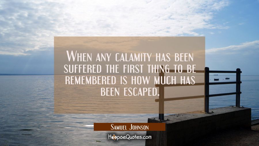 When any calamity has been suffered the first thing to be remembered is how much has been escaped. Samuel Johnson Quotes