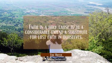 Faith in a holy cause is to a considerable extent a substitute for lost faith in ourselves. Eric Hoffer Quotes