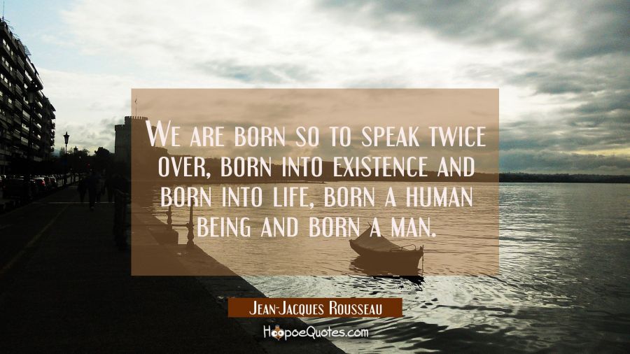 We are born so to speak twice over, born into existence and born into life, born a human being and  Jean-Jacques Rousseau Quotes