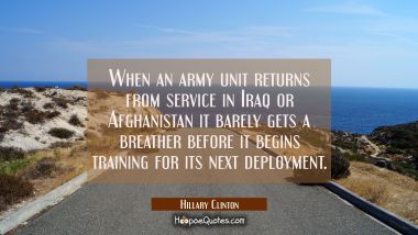 When an army unit returns from service in Iraq or Afghanistan it barely gets a breather before it b Hillary Clinton Quotes