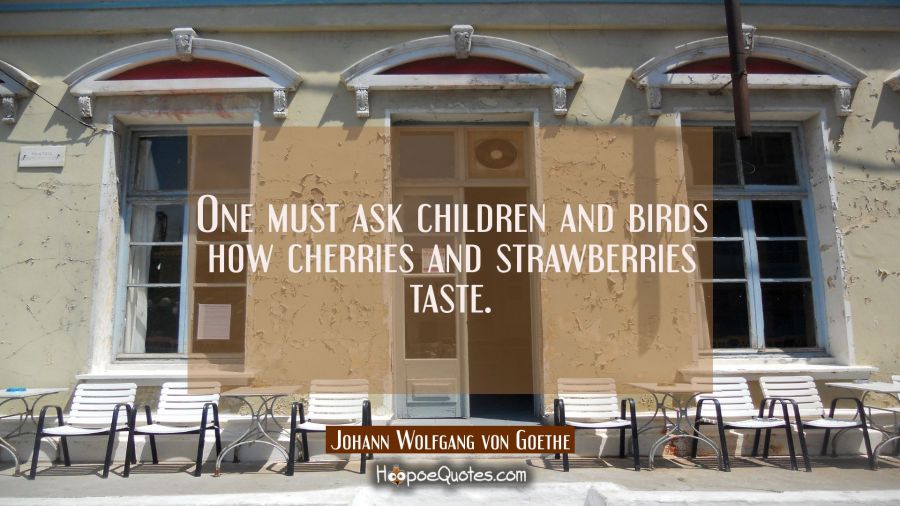 One must ask children and birds how cherries and strawberries taste. Johann Wolfgang von Goethe Quotes