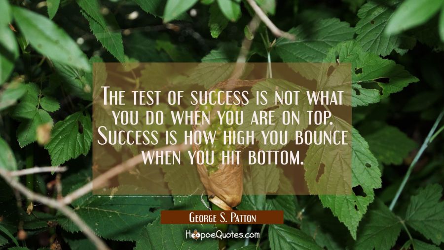 The test of success is not what you do when you are on top. Success is how high you bounce when you George S. Patton Quotes