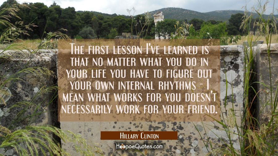 The first lesson I've learned is that no matter what you do in your life you have to figure out you Hillary Clinton Quotes