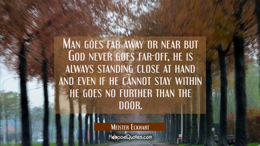 Man goes far away or near but God never goes far-off, he is always standing close at hand and even  Meister Eckhart Quotes