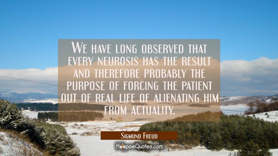 We have long observed that every neurosis has the result and therefore probably the purpose of forc Sigmund Freud Quotes
