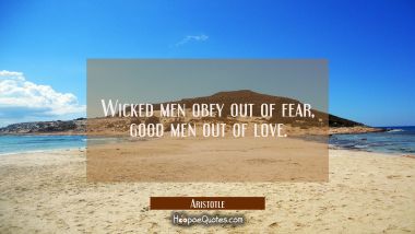 Wicked men obey out of fear, good men out of love. Aristotle Quotes