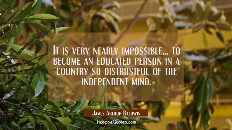 It is very nearly impossible... to become an educated person in a country so distrustful of the ind James Arthur Baldwin Quotes