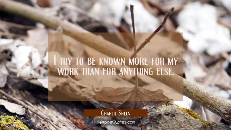 I try to be known more for my work than for anything else. Charlie Sheen Quotes