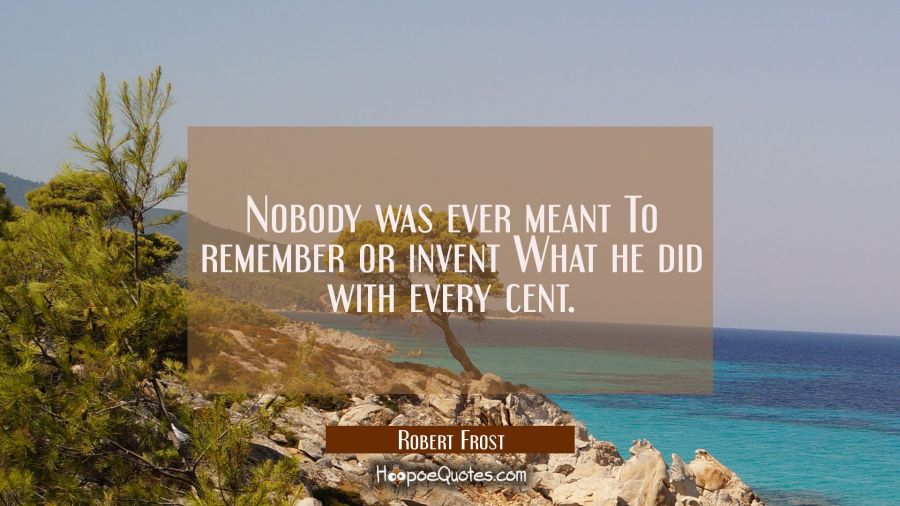Nobody was ever meant To remember or invent What he did with every cent. Robert Frost Quotes