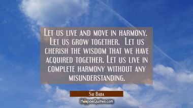 Let us live and move in harmony.  Let us grow together.  Let us cherish the wisdom that we have acq Sai Baba Quotes