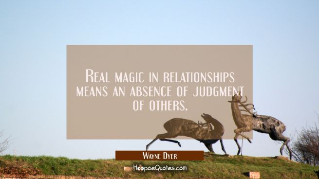 Real magic in relationships means an absence of judgment of others.