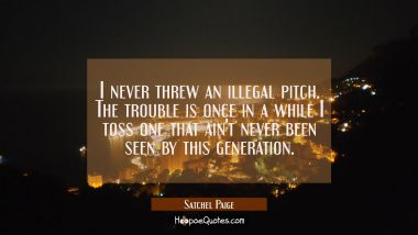 I never threw an illegal pitch. The trouble is once in a while I toss one that ain&#039;t never been see Satchel Paige Quotes