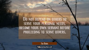 Do not depend on others to serve your personal needs, become your own servant before proceeding to 
