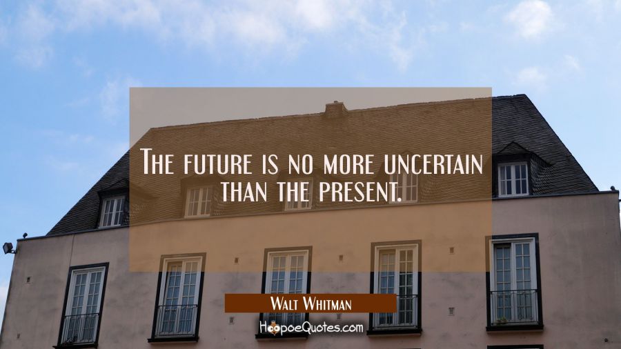 The future is no more uncertain than the present. Walt Whitman Quotes