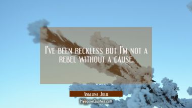 I&#039;ve been reckless but I&#039;m not a rebel without a cause.