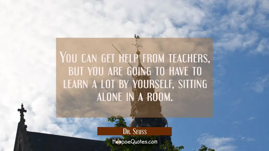 You can get help from teachers but you are going to have to learn a lot by yourself sitting alone i Dr. Seuss Quotes