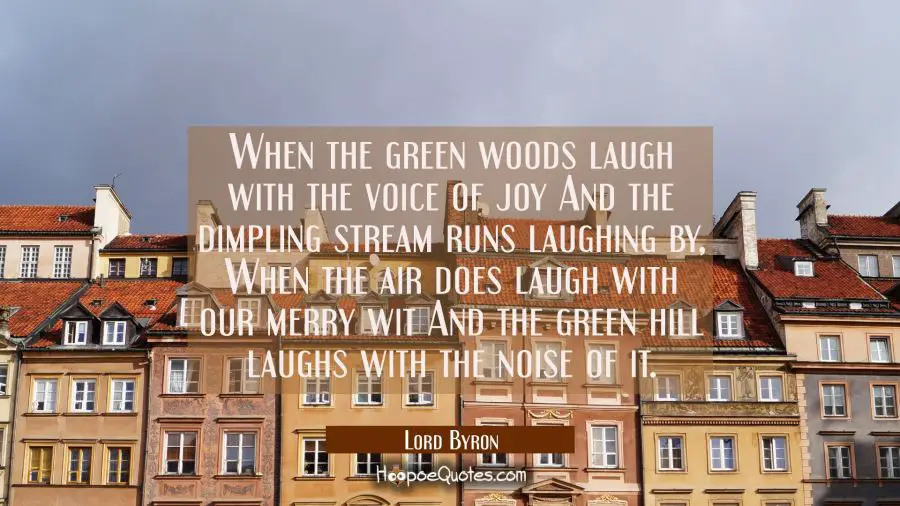 When the green woods laugh with the voice of joy And the dimpling stream runs laughing by, When the Lord Byron Quotes