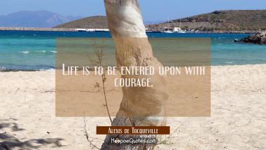 Life is to be entered upon with courage. Alexis de Tocqueville Quotes