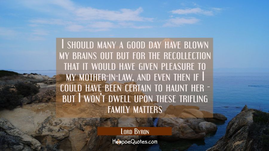I should many a good day have blown my brains out but for the recollection that it would have given Lord Byron Quotes