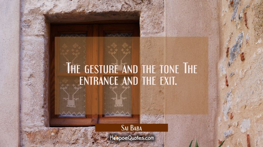 The gesture and the tone The entrance and the exit.   Sai Baba Quotes